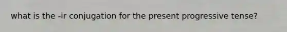 what is the -ir conjugation for the present progressive tense?