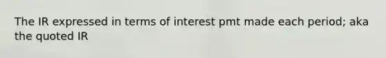 The IR expressed in terms of interest pmt made each period; aka the quoted IR