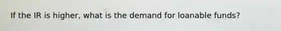 If the IR is higher, what is the demand for loanable funds?