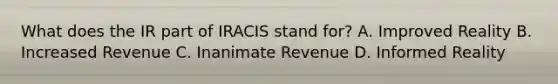 What does the IR part of IRACIS stand for? A. Improved Reality B. Increased Revenue C. Inanimate Revenue D. Informed Reality