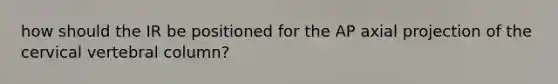 how should the IR be positioned for the AP axial projection of the cervical vertebral column?