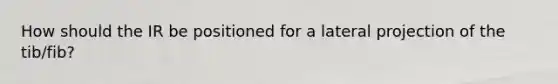 How should the IR be positioned for a lateral projection of the tib/fib?