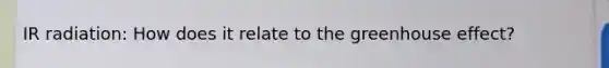 IR radiation: How does it relate to the <a href='https://www.questionai.com/knowledge/kSLZFxwGpF-greenhouse-effect' class='anchor-knowledge'>greenhouse effect</a>?