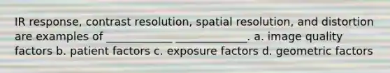 IR response, contrast resolution, spatial resolution, and distortion are examples of ____________ _____________. a. image quality factors b. patient factors c. exposure factors d. geometric factors