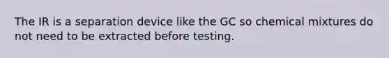 The IR is a separation device like the GC so chemical mixtures do not need to be extracted before testing.