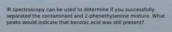 IR spectroscopy can be used to determine if you successfully separated the contaminant and 2-phenethylamine mixture. What peaks would indicate that benzoic acid was still present?