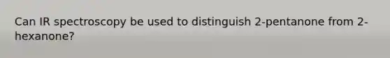 Can IR spectroscopy be used to distinguish 2-pentanone from 2- hexanone?
