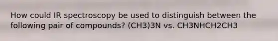 How could IR spectroscopy be used to distinguish between the following pair of compounds? (CH3)3N vs. CH3NHCH2CH3