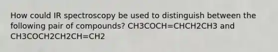 How could IR spectroscopy be used to distinguish between the following pair of compounds? CH3COCH=CHCH2CH3 and CH3COCH2CH2CH=CH2