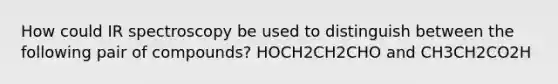 How could IR spectroscopy be used to distinguish between the following pair of compounds? HOCH2CH2CHO and CH3CH2CO2H