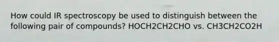 How could IR spectroscopy be used to distinguish between the following pair of compounds? HOCH2CH2CHO vs. CH3CH2CO2H