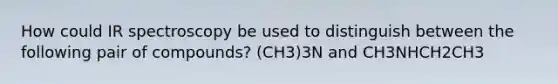 How could IR spectroscopy be used to distinguish between the following pair of compounds? (CH3)3N and CH3NHCH2CH3