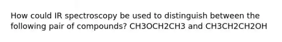 How could IR spectroscopy be used to distinguish between the following pair of compounds? CH3OCH2CH3 and CH3CH2CH2OH