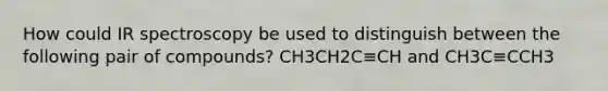 How could IR spectroscopy be used to distinguish between the following pair of compounds? CH3CH2C≡CH and CH3C≡CCH3