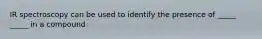 IR spectroscopy can be used to identify the presence of _____ _____ in a compound