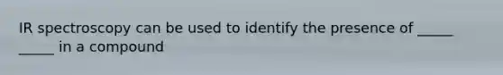 IR spectroscopy can be used to identify the presence of _____ _____ in a compound