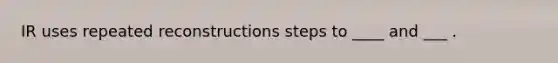 IR uses repeated reconstructions steps to ____ and ___ .