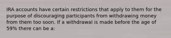 IRA accounts have certain restrictions that apply to them for the purpose of discouraging participants from withdrawing money from them too soon. If a withdrawal is made before the age of 59% there can be a: