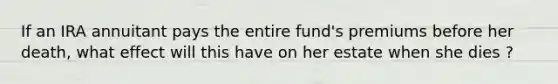 If an IRA annuitant pays the entire fund's premiums before her death, what effect will this have on her estate when she dies ?