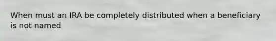 When must an IRA be completely distributed when a beneficiary is not named