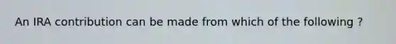 An IRA contribution can be made from which of the following ?