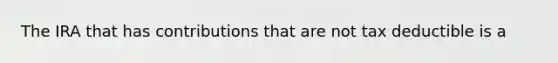 The IRA that has contributions that are not tax deductible is a