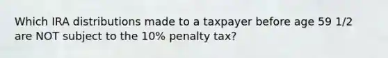 Which IRA distributions made to a taxpayer before age 59 1/2 are NOT subject to the 10% penalty tax?