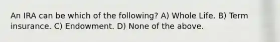 An IRA can be which of the following? A) Whole Life. B) Term insurance. C) Endowment. D) None of the above.