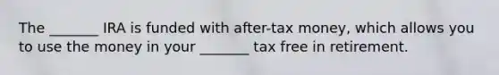 The _______ IRA is funded with after-tax money, which allows you to use the money in your _______ tax free in retirement.