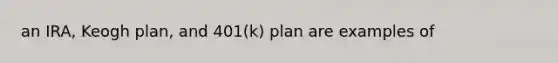 an IRA, Keogh plan, and 401(k) plan are examples of