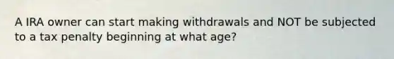 A IRA owner can start making withdrawals and NOT be subjected to a tax penalty beginning at what age?