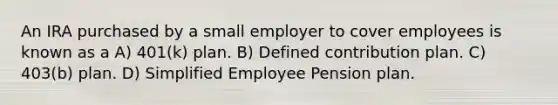 An IRA purchased by a small employer to cover employees is known as a A) 401(k) plan. B) Defined contribution plan. C) 403(b) plan. D) Simplified Employee Pension plan.