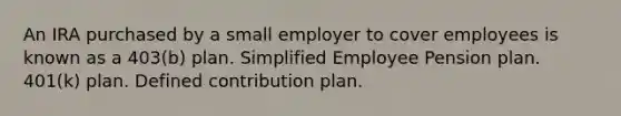 An IRA purchased by a small employer to cover employees is known as a 403(b) plan. Simplified Employee Pension plan. 401(k) plan. Defined contribution plan.