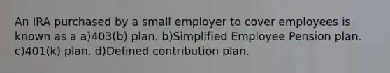 An IRA purchased by a small employer to cover employees is known as a a)403(b) plan. b)Simplified Employee Pension plan. c)401(k) plan. d)Defined contribution plan.