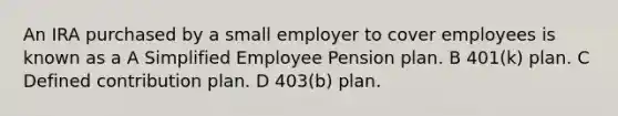 An IRA purchased by a small employer to cover employees is known as a A Simplified Employee Pension plan. B 401(k) plan. C Defined contribution plan. D 403(b) plan.