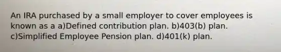 An IRA purchased by a small employer to cover employees is known as a a)Defined contribution plan. b)403(b) plan. c)Simplified Employee Pension plan. d)401(k) plan.