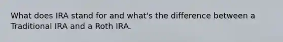 What does IRA stand for and what's the difference between a Traditional IRA and a Roth IRA.