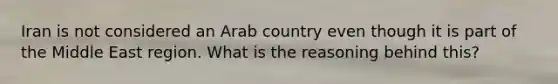 Iran is not considered an Arab country even though it is part of the Middle East region. What is the reasoning behind this?​