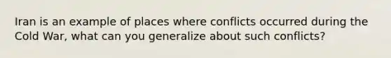 Iran is an example of places where conflicts occurred during the Cold War, what can you generalize about such conflicts?