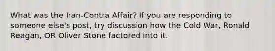 What was the Iran-Contra Affair? If you are responding to someone else's post, try discussion how the Cold War, Ronald Reagan, OR Oliver Stone factored into it.