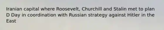 Iranian capital where Roosevelt, Churchill and Stalin met to plan D Day in coordination with Russian strategy against Hitler in the East