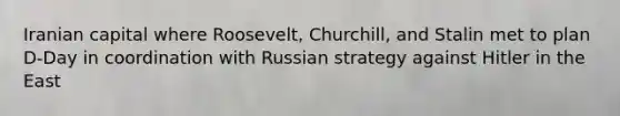 Iranian capital where Roosevelt, Churchill, and Stalin met to plan D-Day in coordination with Russian strategy against Hitler in the East