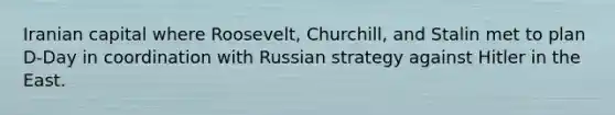 Iranian capital where Roosevelt, Churchill, and Stalin met to plan D-Day in coordination with Russian strategy against Hitler in the East.