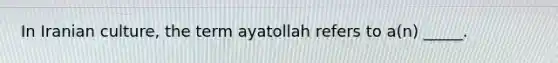 In Iranian culture, the term ayatollah refers to a(n) _____.