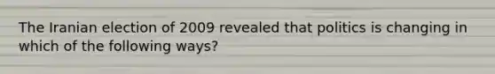 The Iranian election of 2009 revealed that politics is changing in which of the following ways?