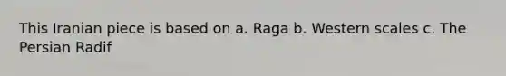 This Iranian piece is based on a. Raga b. Western scales c. The Persian Radif