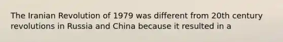 The Iranian Revolution of 1979 was different from 20th century revolutions in Russia and China because it resulted in a