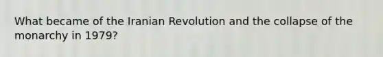 What became of the Iranian Revolution and the collapse of the monarchy in 1979?