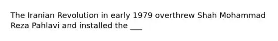 The Iranian Revolution in early 1979 overthrew Shah Mohammad Reza Pahlavi and installed the ___