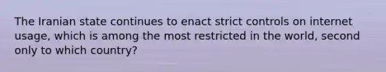 The Iranian state continues to enact strict controls on internet usage, which is among the most restricted in the world, second only to which country?